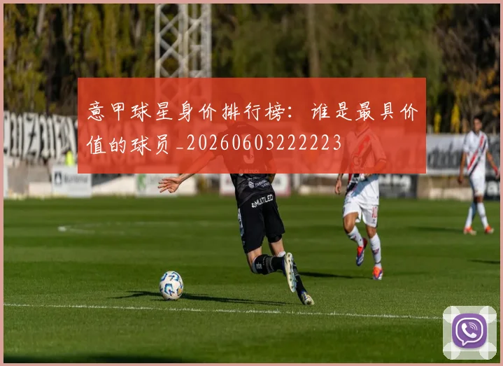 意甲球星身价排行榜：谁是最具价值的球员_20260603222223