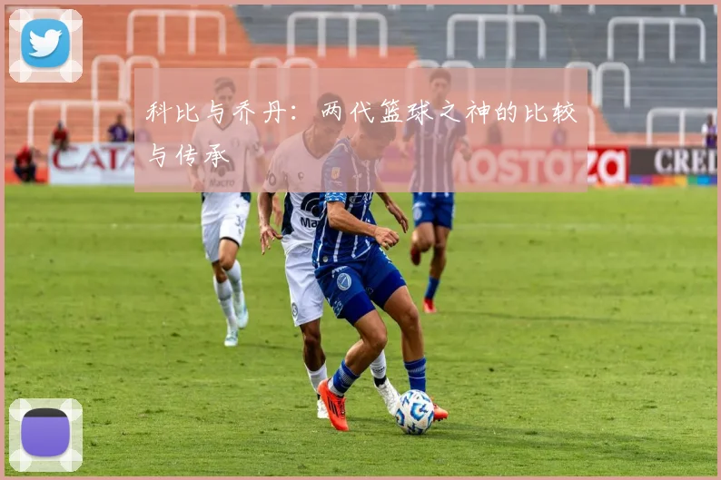 科比与乔丹：两代篮球之神的比较与传承