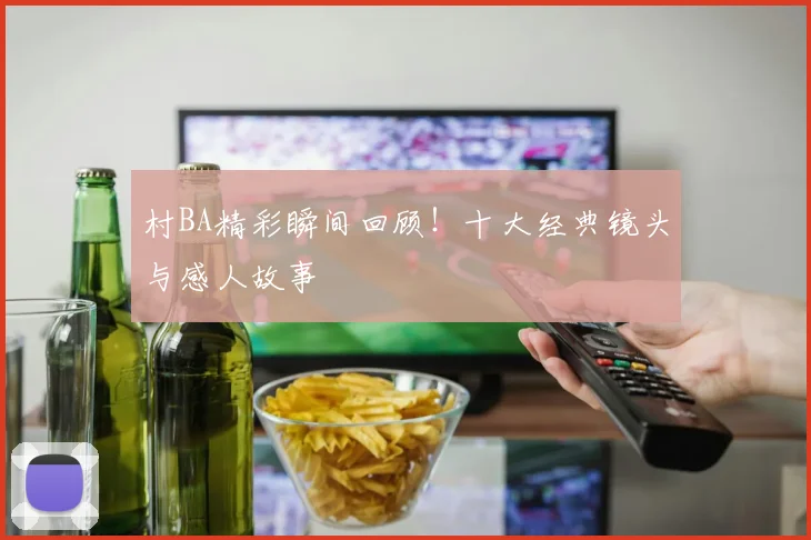 村BA精彩瞬间回顾!十大经典镜头与感人故事