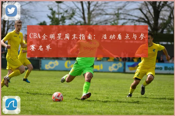 CBA全明星周末指南:活动看点与参赛名单