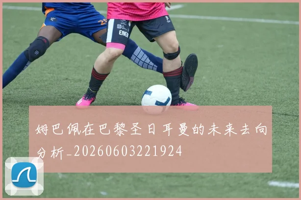 姆巴佩在巴黎圣日耳曼的未来去向分析_20260603221924