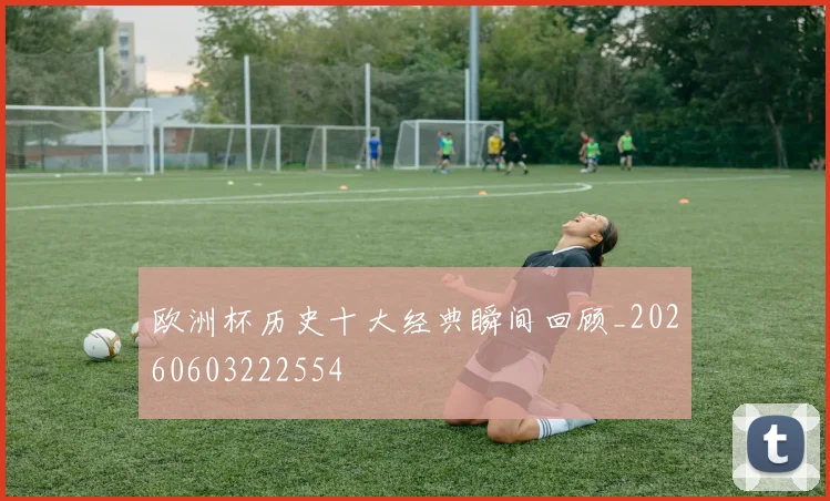 欧洲杯历史十大经典瞬间回顾_20260603222554