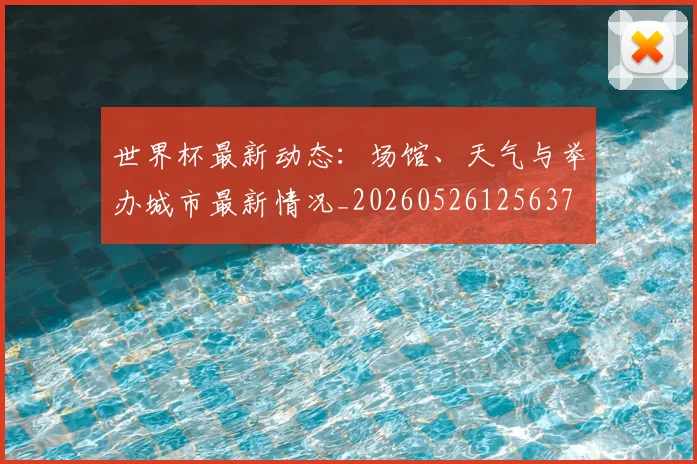 世界杯最新动态：场馆、天气与举办城市最新情况_20260526125637