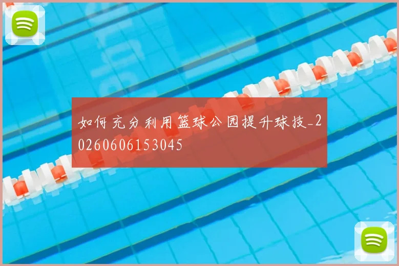 如何充分利用篮球公园提升球技_20260606153045