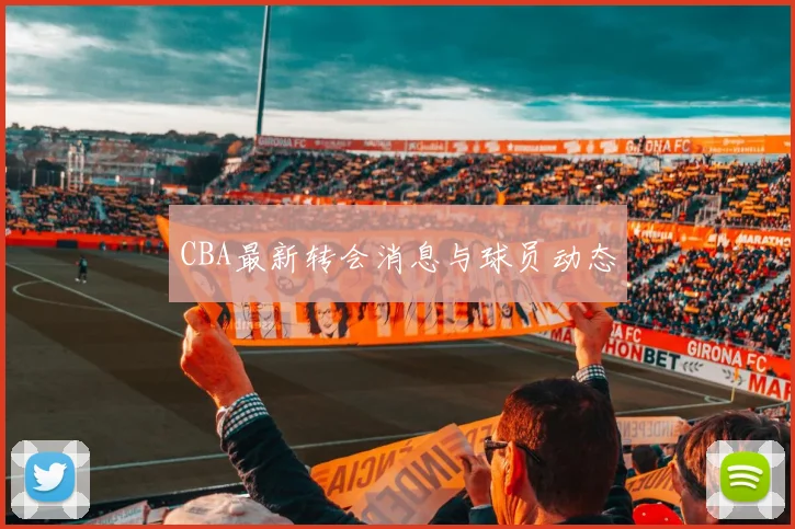 CBA最新转会消息与球员动态