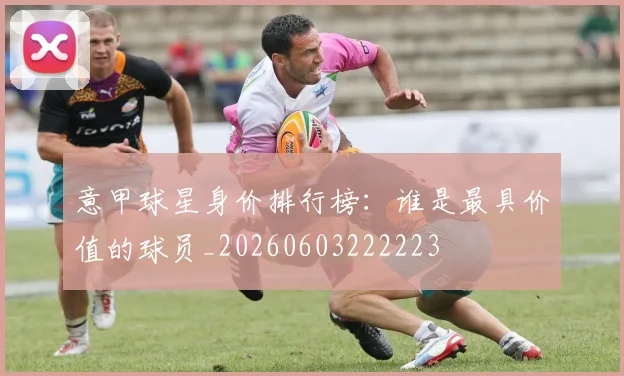 意甲球星身价排行榜：谁是最具价值的球员_20260603222223