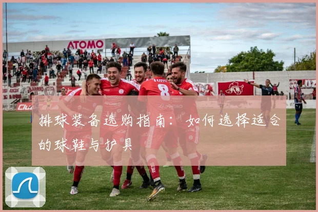 排球装备选购指南:如何选择适合的球鞋与护具