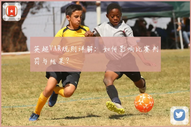 英超VAR规则详解：如何影响比赛判罚与结果？