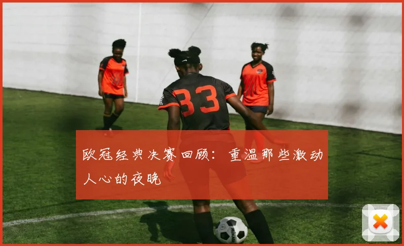 欧冠经典决赛回顾:重温那些激动人心的夜晚