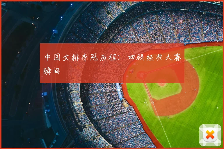 中国女排夺冠历程:回顾经典大赛瞬间