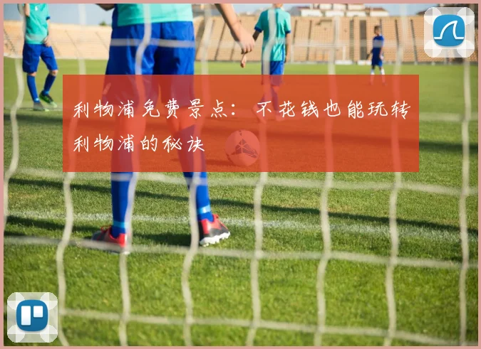 利物浦免费景点：不花钱也能玩转利物浦的秘诀
