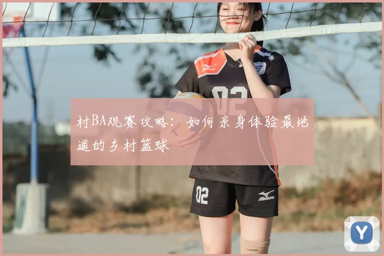 村BA观赛攻略：如何亲身体验最地道的乡村篮球