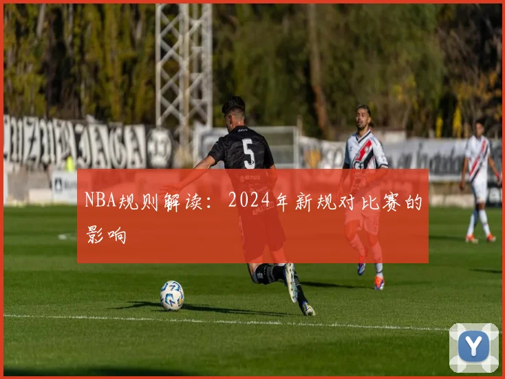 NBA规则解读:2024年新规对比赛的影响