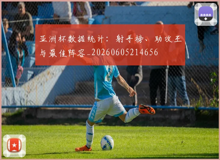 亚洲杯数据统计：射手榜、助攻王与最佳阵容_20260605214656