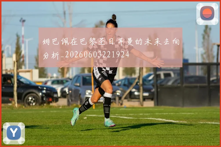 姆巴佩在巴黎圣日耳曼的未来去向分析_20260603221924