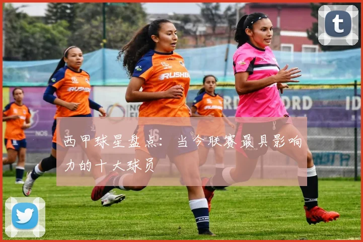 西甲球星盘点:当今联赛最具影响力的十大球员