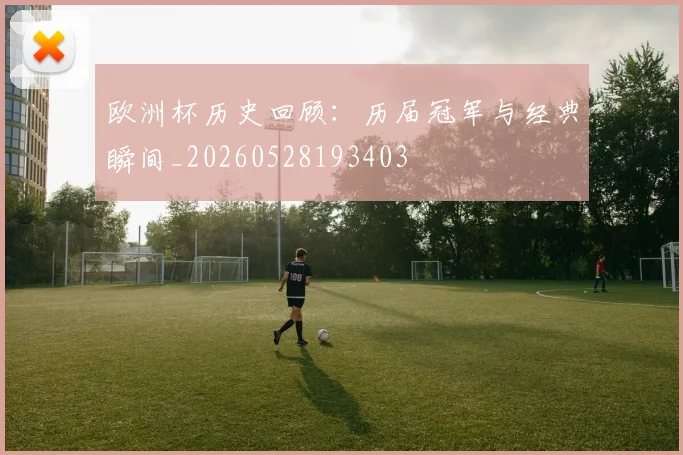 欧洲杯历史回顾:历届冠军与经典瞬间_20260528193403