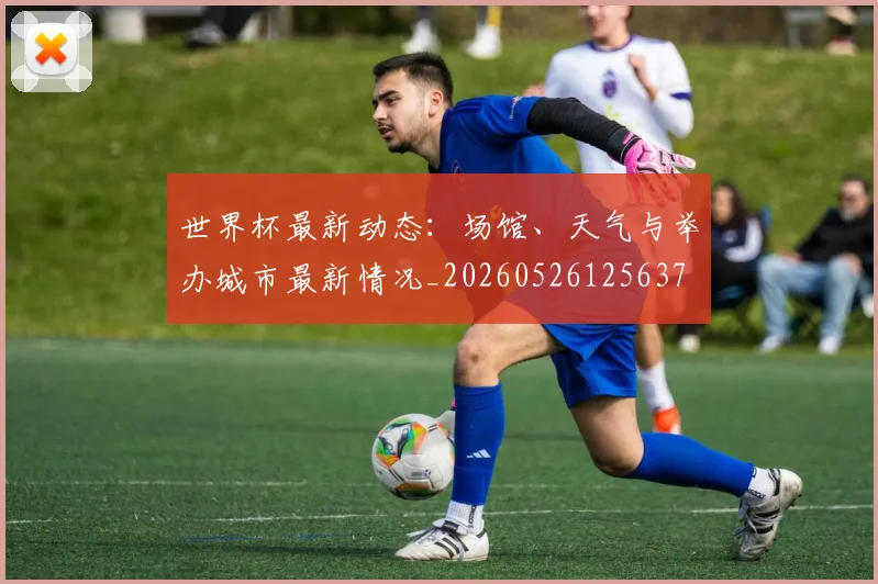 世界杯最新动态：场馆、天气与举办城市最新情况_20260526125637