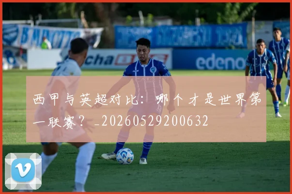 西甲与英超对比：哪个才是世界第一联赛？_20260529200632