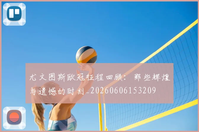 尤文图斯欧冠征程回顾：那些辉煌与遗憾的时刻_20260606153209