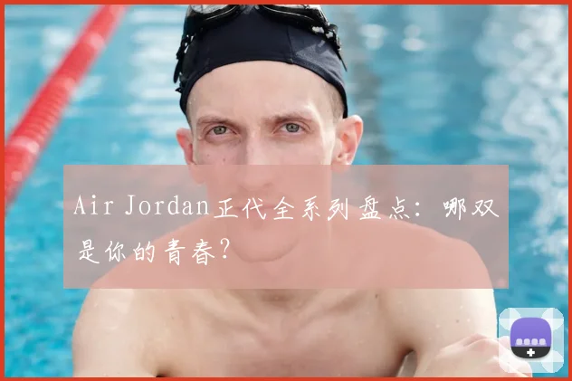 Air Jordan正代全系列盘点：哪双是你的青春？