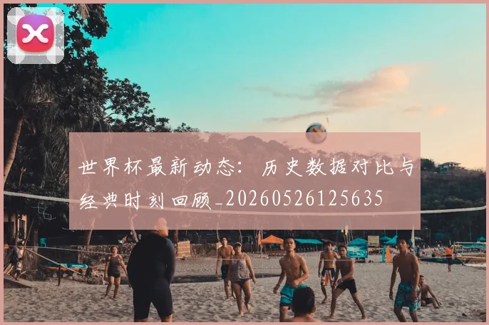 世界杯最新动态:历史数据对比与经典时刻回顾_20260526125635