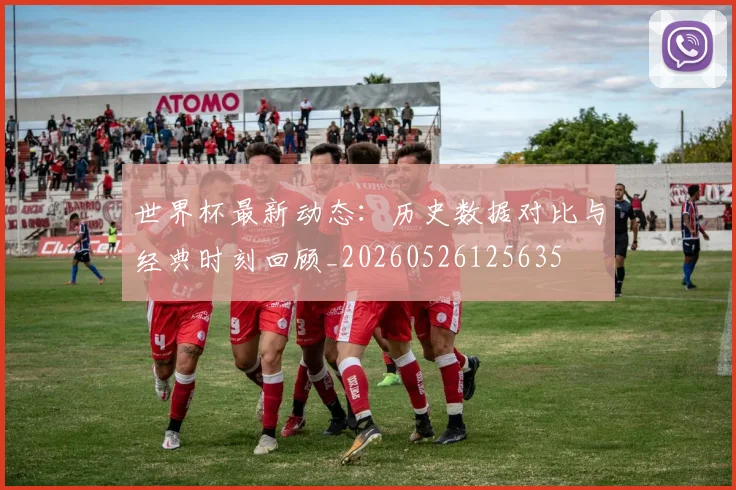世界杯最新动态：历史数据对比与经典时刻回顾_20260526125635