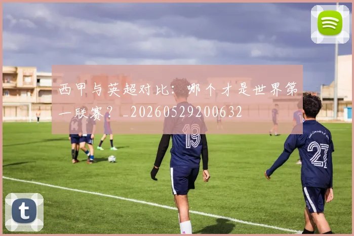 西甲与英超对比:哪个才是世界第一联赛?_20260529200632