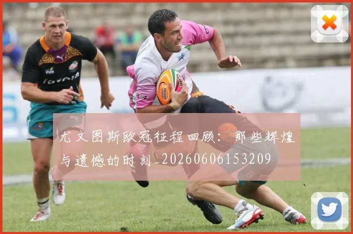 尤文图斯欧冠征程回顾：那些辉煌与遗憾的时刻_20260606153209