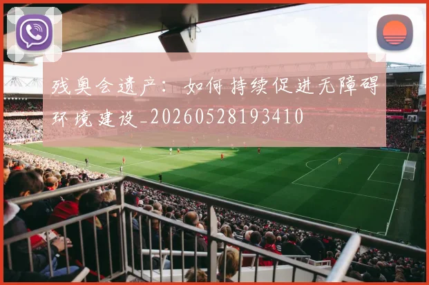 残奥会遗产:如何持续促进无障碍环境建设_20260528193410