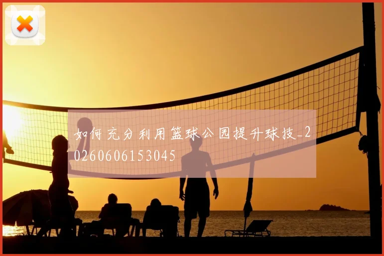 如何充分利用篮球公园提升球技_20260606153045