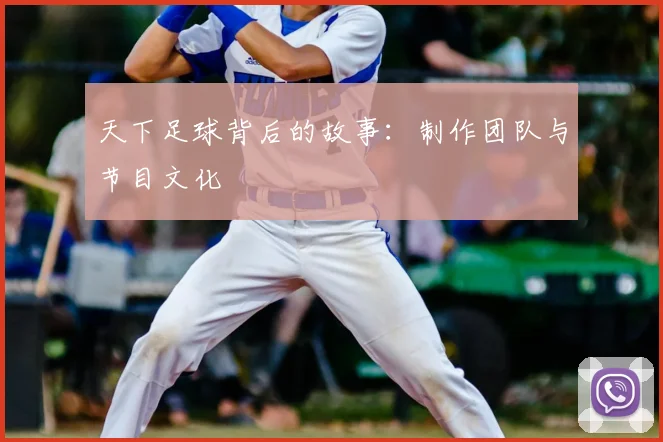 天下足球背后的故事：制作团队与节目文化