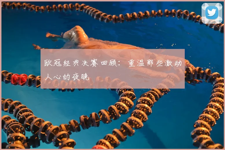欧冠经典决赛回顾：重温那些激动人心的夜晚